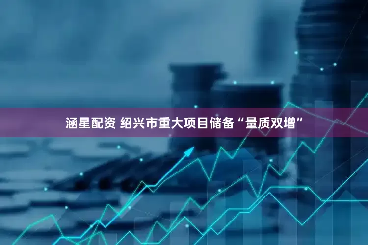 涵星配资 绍兴市重大项目储备“量质双增”