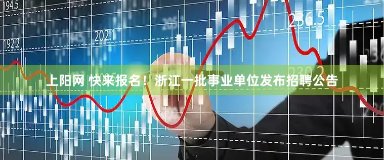 上阳网 快来报名！浙江一批事业单位发布招聘公告