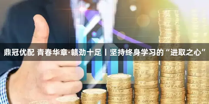 鼎冠优配 青春华章·赣劲十足丨坚持终身学习的“进取之心”