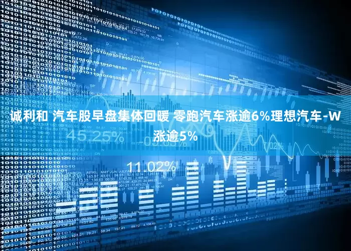 诚利和 汽车股早盘集体回暖 零跑汽车涨逾6%理想汽车-W涨逾5%