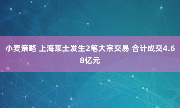 小麦策略 上海莱士发生2笔大宗交易 合计成交4.68亿元