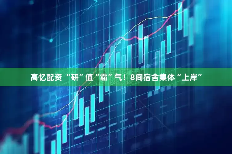 高忆配资 “研”值“霸”气！8间宿舍集体“上岸”