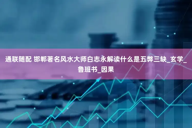 通联随配 邯郸著名风水大师白志永解读什么是五弊三缺_玄学_鲁班书_因果