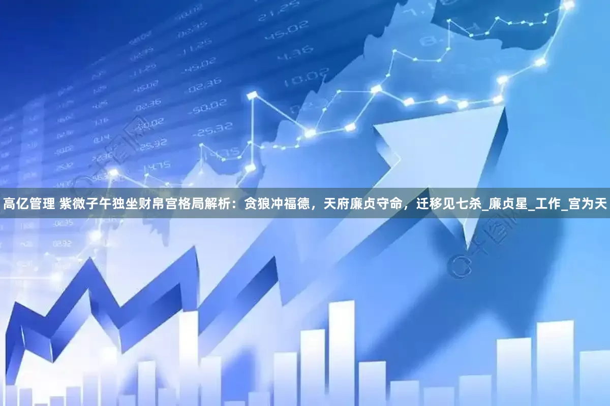 高亿管理 紫微子午独坐财帛宫格局解析：贪狼冲福德，天府廉贞守命，迁移见七杀_廉贞星_工作_宫为天