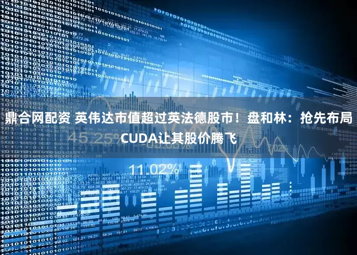 鼎合网配资 英伟达市值超过英法德股市！盘和林：抢先布局CUDA让其股价腾飞
