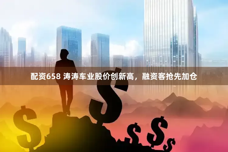 配资658 涛涛车业股价创新高，融资客抢先加仓