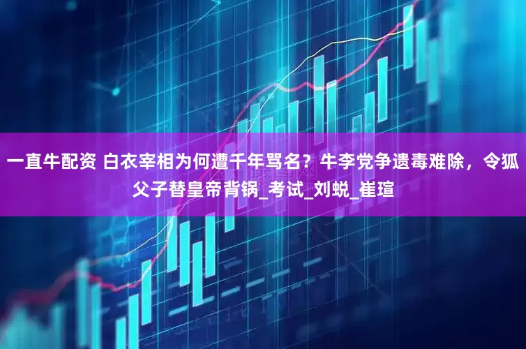 一直牛配资 白衣宰相为何遭千年骂名？牛李党争遗毒难除，令狐父子替皇帝背锅_考试_刘蜕_崔瑄