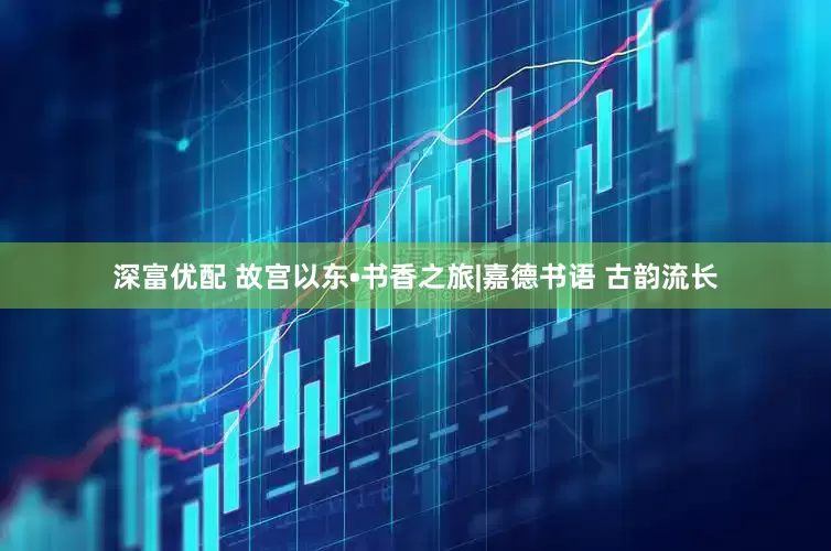 深富优配 故宫以东•书香之旅|嘉德书语 古韵流长