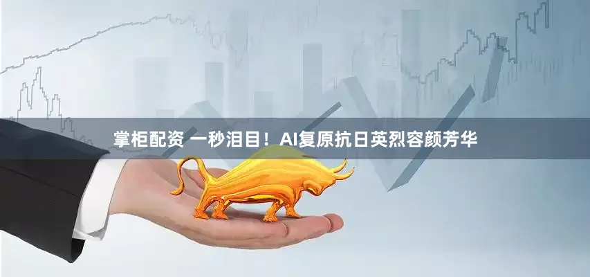 掌柜配资 一秒泪目！AI复原抗日英烈容颜芳华