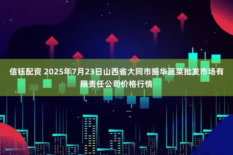 信钰配资 2025年7月23日山西省大同市振华蔬菜批发市场有限责任公司价格行情