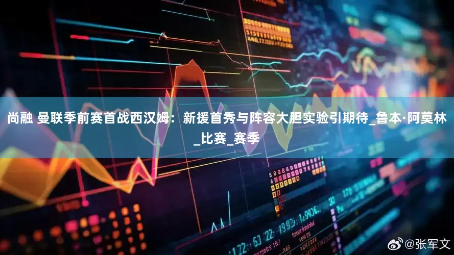 尚融 曼联季前赛首战西汉姆：新援首秀与阵容大胆实验引期待_鲁本·阿莫林_比赛_赛季