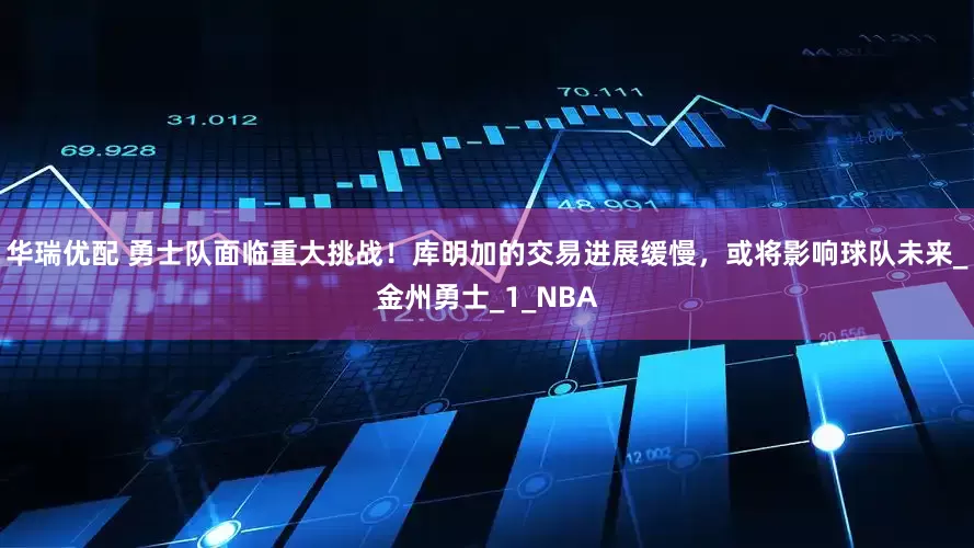 华瑞优配 勇士队面临重大挑战！库明加的交易进展缓慢，或将影响球队未来_金州勇士_1_NBA