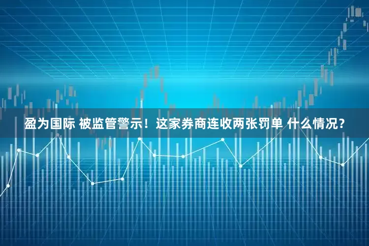 盈为国际 被监管警示！这家券商连收两张罚单 什么情况？
