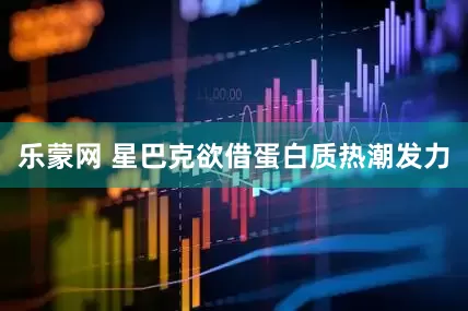 乐蒙网 星巴克欲借蛋白质热潮发力
