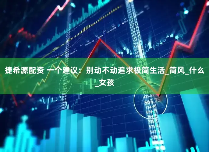 捷希源配资 一个建议：别动不动追求极简生活_简风_什么_女孩