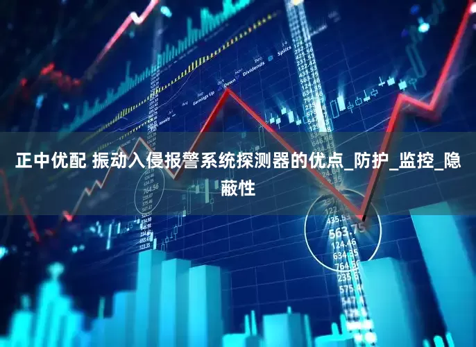 正中优配 振动入侵报警系统探测器的优点_防护_监控_隐蔽性
