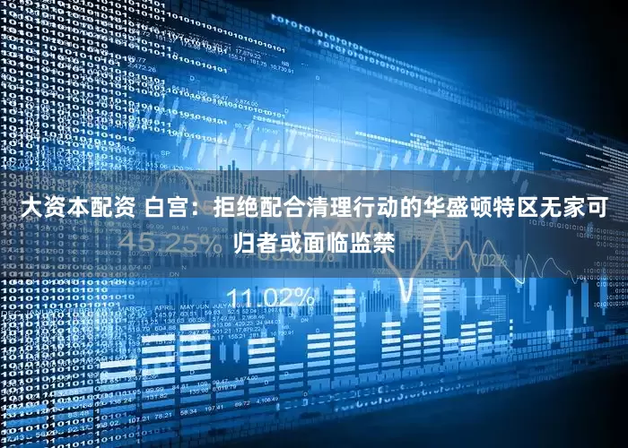 大资本配资 白宫：拒绝配合清理行动的华盛顿特区无家可归者或面临监禁