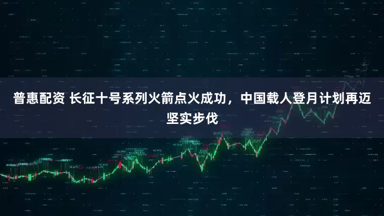 普惠配资 长征十号系列火箭点火成功，中国载人登月计划再迈坚实步伐