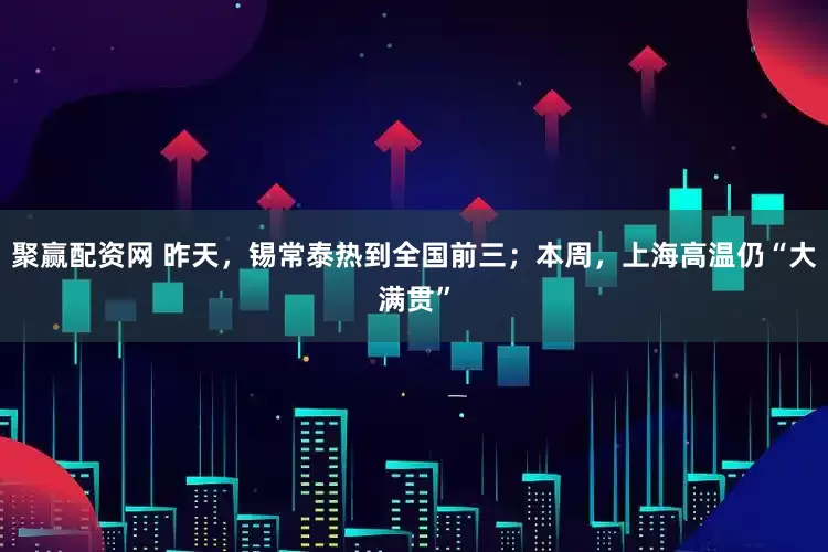 聚赢配资网 昨天，锡常泰热到全国前三；本周，上海高温仍“大满贯”