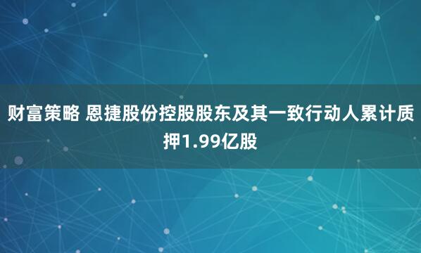 财富策略 恩捷股份控股股东及其一致行动人累计质押1.99亿股