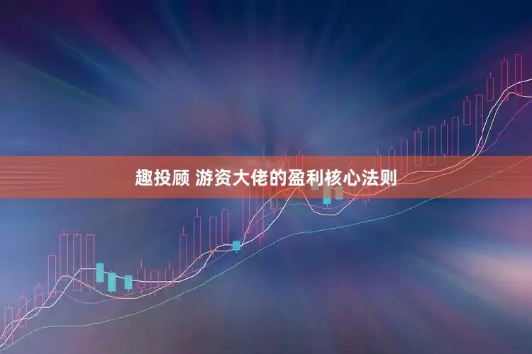 趣投顾 游资大佬的盈利核心法则