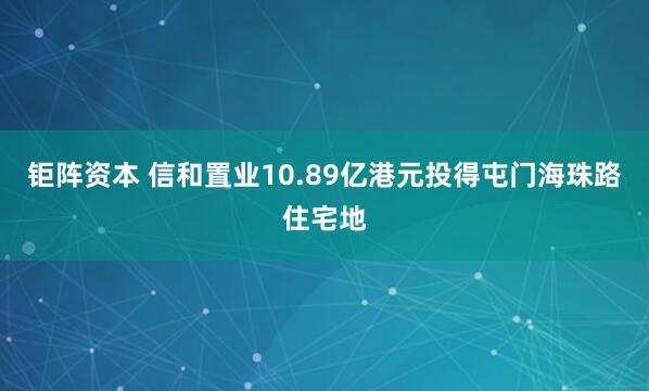 钜阵资本 信和置业10.89亿港元投得屯门海珠路住宅地