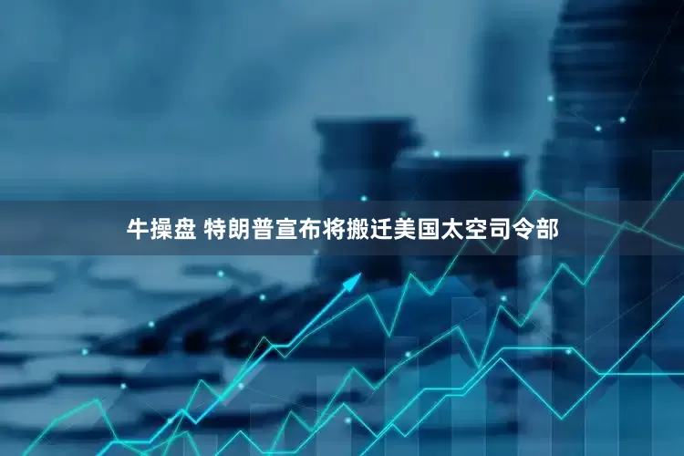 牛操盘 特朗普宣布将搬迁美国太空司令部