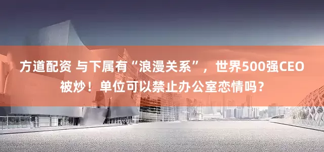 方道配资 与下属有“浪漫关系”，世界500强CEO被炒！单位可以禁止办公室恋情吗？