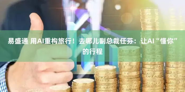 易盛通 用AI重构旅行！去哪儿副总裁任芬：让AI“懂你”的行程