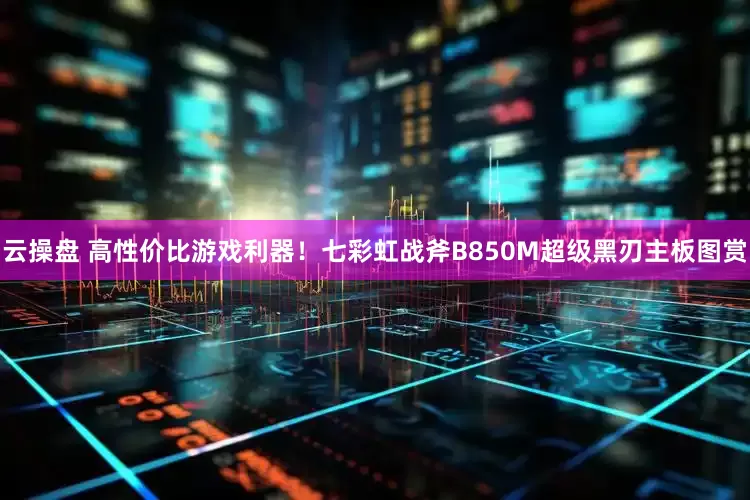 云操盘 高性价比游戏利器！七彩虹战斧B850M超级黑刃主板图赏