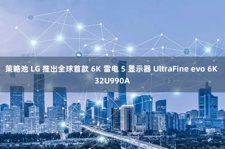 策略池 LG 推出全球首款 6K 雷电 5 显示器 UltraFine evo 6K 32U990A