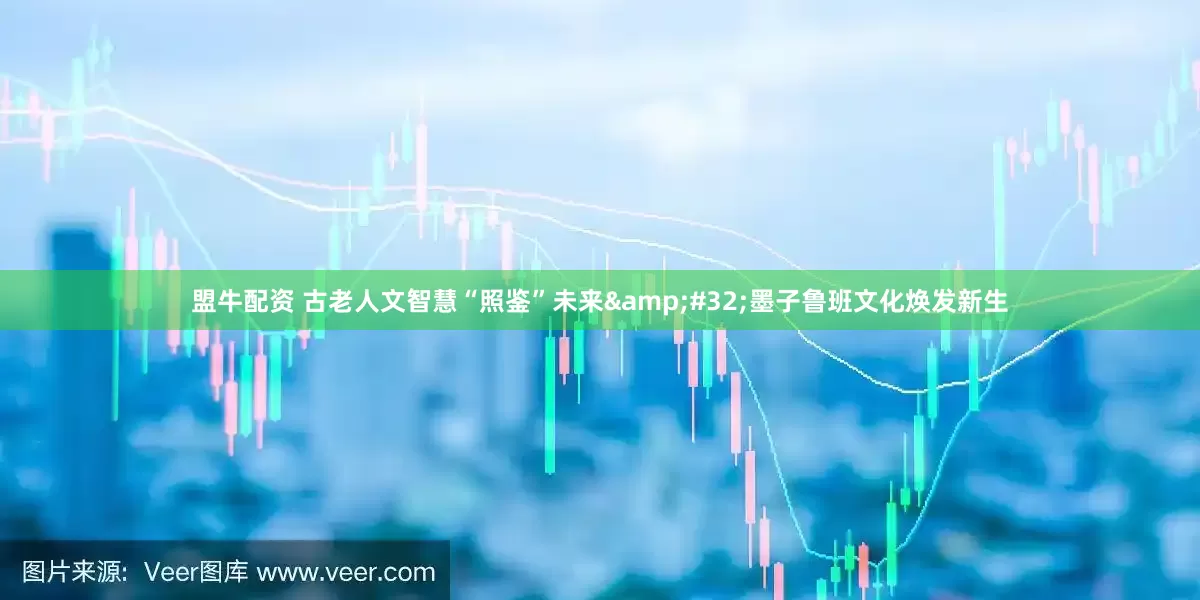盟牛配资 古老人文智慧“照鉴”未来 墨子鲁班文化焕发新生