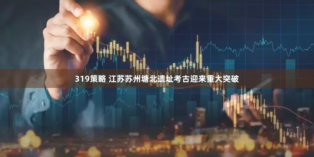 319策略 江苏苏州塘北遗址考古迎来重大突破