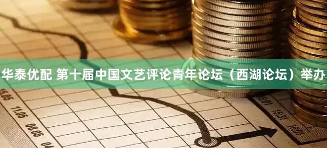 华泰优配 第十届中国文艺评论青年论坛（西湖论坛）举办