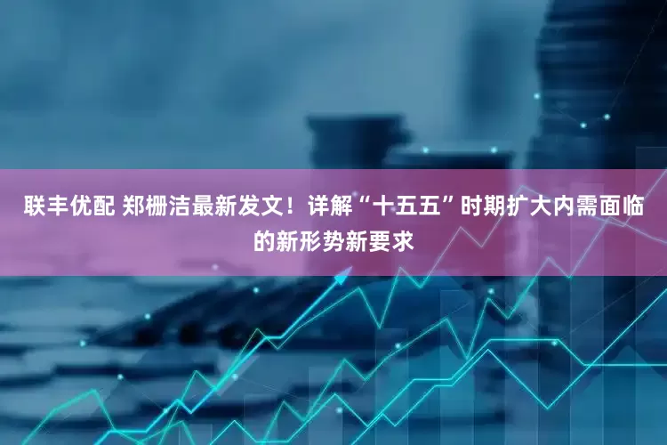 联丰优配 郑栅洁最新发文！详解“十五五”时期扩大内需面临的新形势新要求