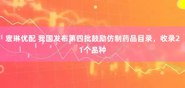 宏琳优配 我国发布第四批鼓励仿制药品目录，收录21个品种