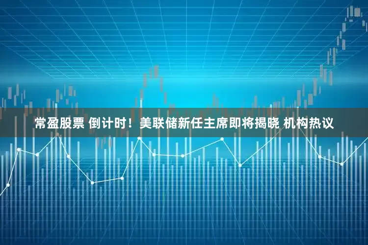 常盈股票 倒计时！美联储新任主席即将揭晓 机构热议
