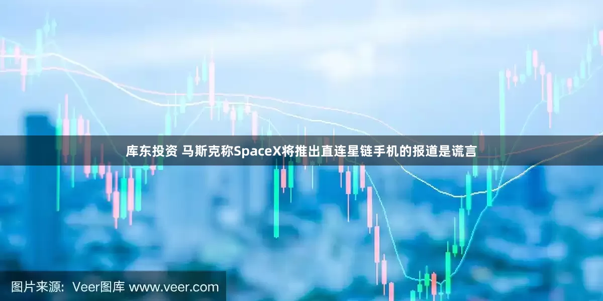 库东投资 马斯克称SpaceX将推出直连星链手机的报道是谎言