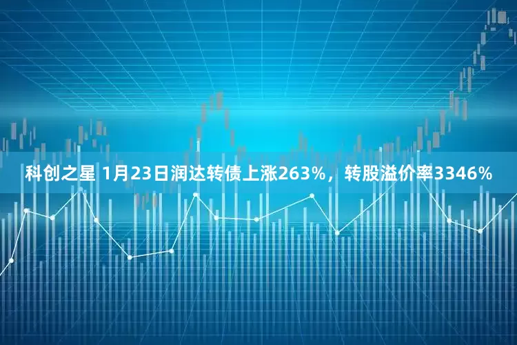 科创之星 1月23日润达转债上涨263%，转股溢价率3346%
