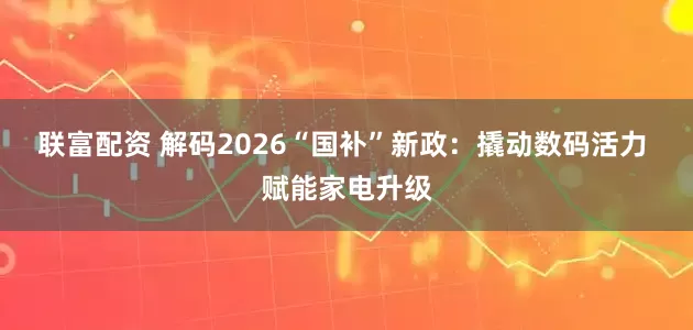 联富配资 解码2026“国补”新政：撬动数码活力 赋能家电升级