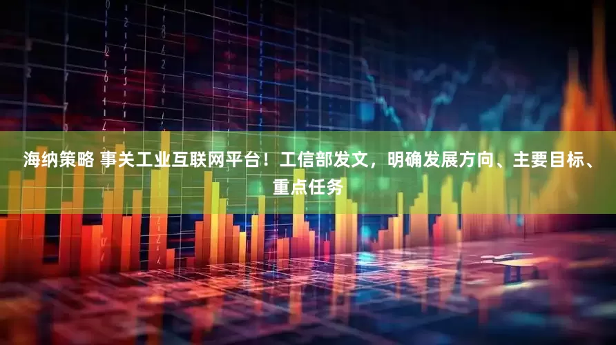 海纳策略 事关工业互联网平台！工信部发文，明确发展方向、主要目标、重点任务