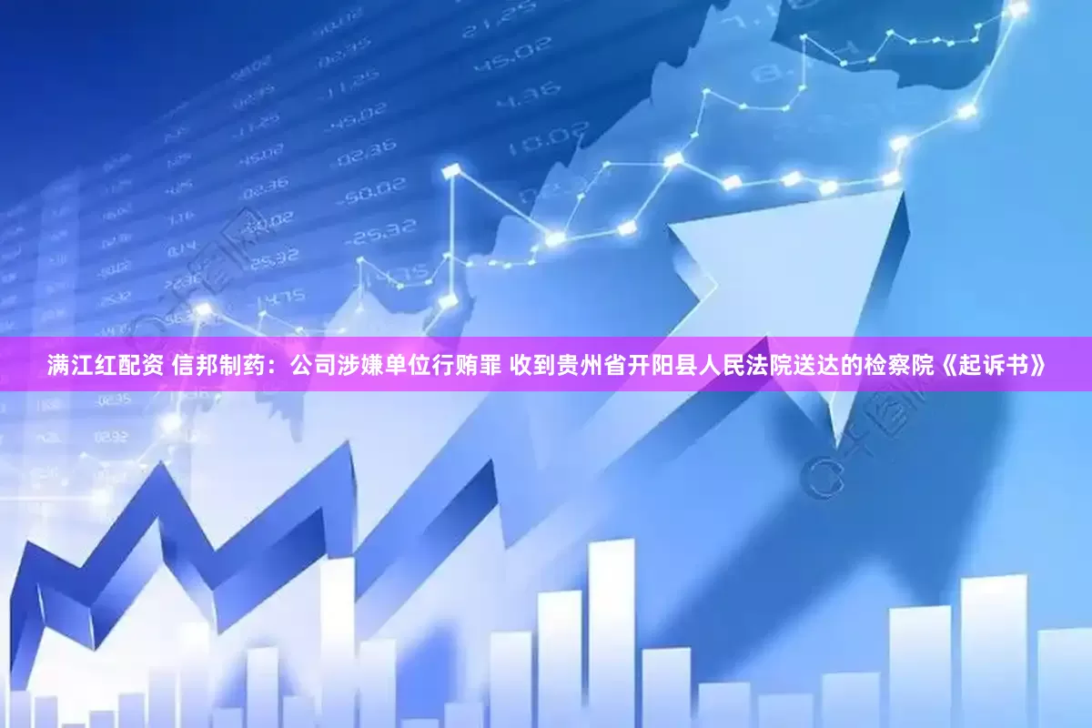 满江红配资 信邦制药：公司涉嫌单位行贿罪 收到贵州省开阳县人民法院送达的检察院《起诉书》
