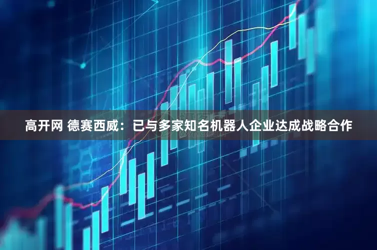 高开网 德赛西威：已与多家知名机器人企业达成战略合作
