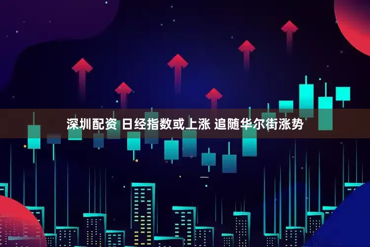 深圳配资 日经指数或上涨 追随华尔街涨势