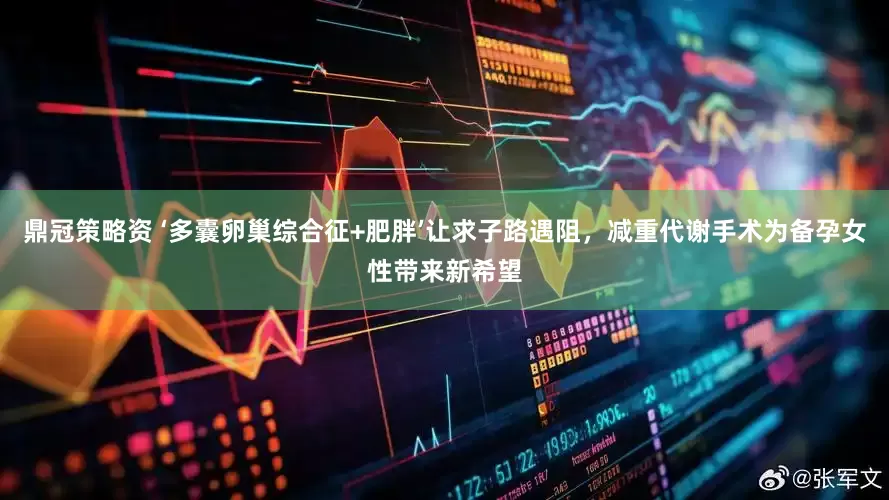 鼎冠策略资 ‘多囊卵巢综合征+肥胖’让求子路遇阻，减重代谢手术为备孕女性带来新希望
