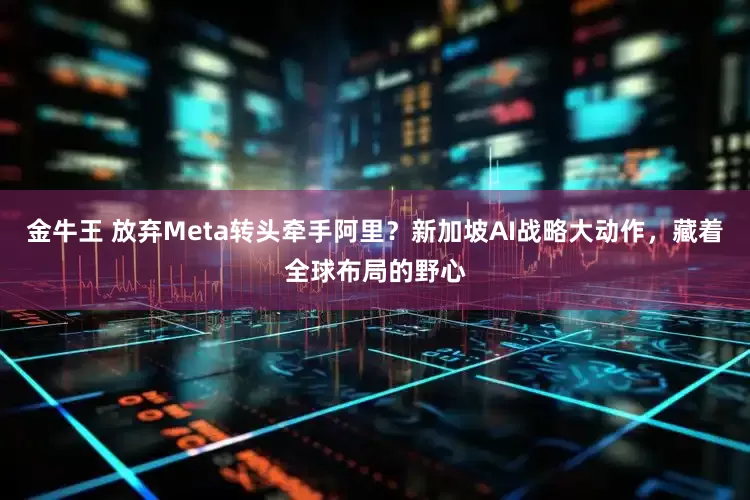 金牛王 放弃Meta转头牵手阿里？新加坡AI战略大动作，藏着全球布局的野心