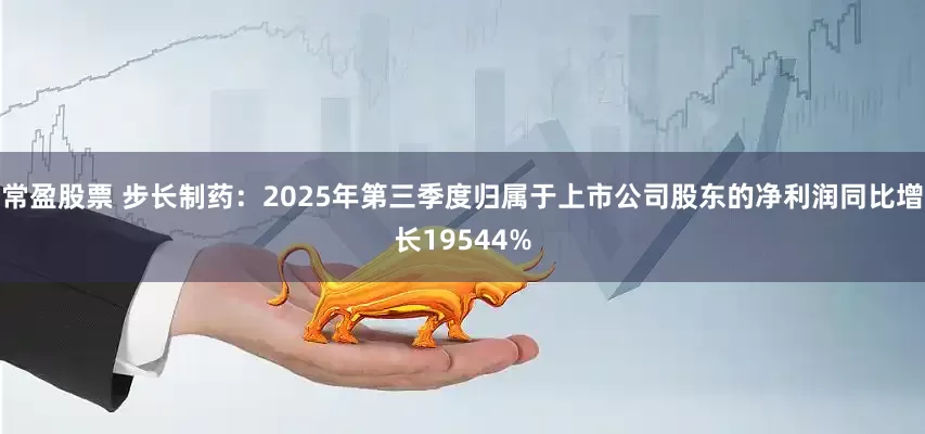 常盈股票 步长制药：2025年第三季度归属于上市公司股东的净利润同比增长19544%
