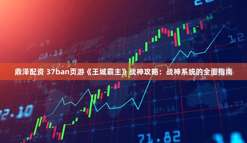 鼎泽配资 37ban页游《王城霸主》战神攻略：战神系统的全面指南
