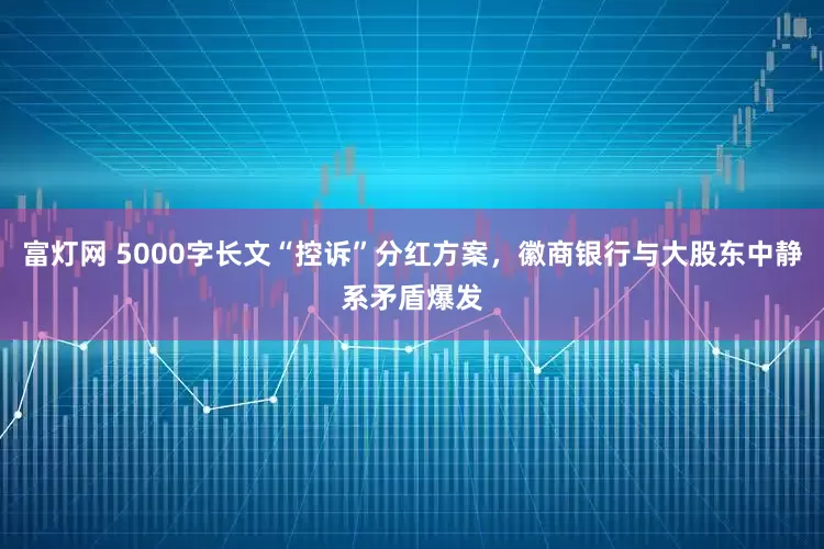富灯网 5000字长文“控诉”分红方案，徽商银行与大股东中静系矛盾爆发