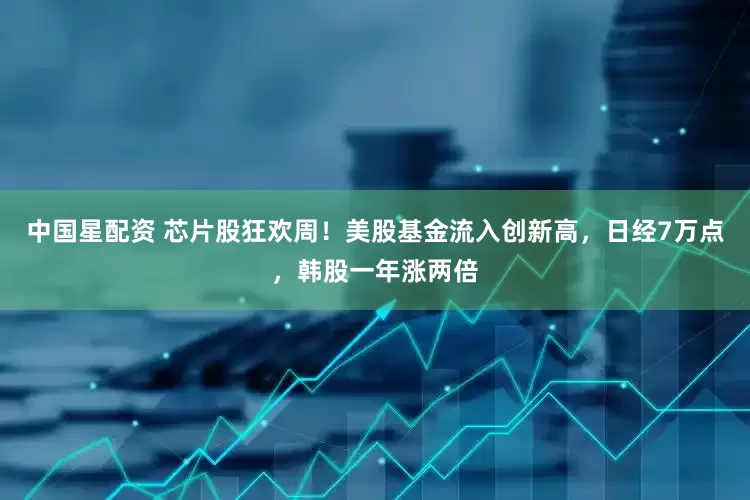 中国星配资 芯片股狂欢周！美股基金流入创新高，日经7万点，韩股一年涨两倍